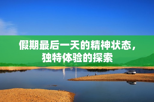 假期最后一天的精神状态，独特体验的探索