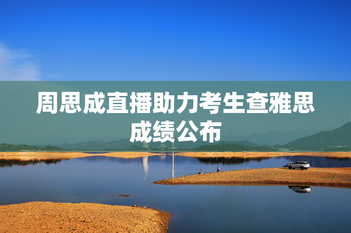 周思成直播助力考生查雅思成绩公布