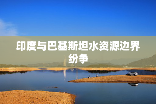 印度与巴基斯坦水资源边界纷争