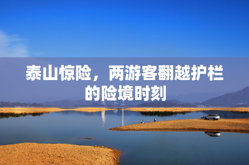 泰山惊险，两游客翻越护栏的险境时刻
