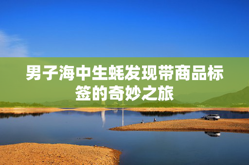 男子海中生蚝发现带商品标签的奇妙之旅