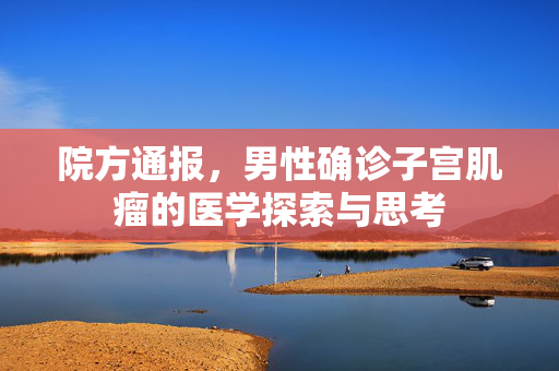 院方通报，男性确诊子宫肌瘤的医学探索与思考