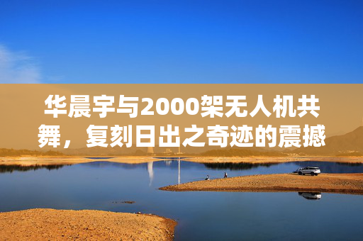 华晨宇与2000架无人机共舞，复刻日出之奇迹的震撼场景