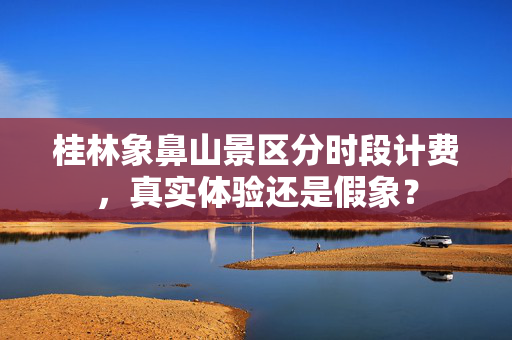 桂林象鼻山景区分时段计费，真实体验还是假象？