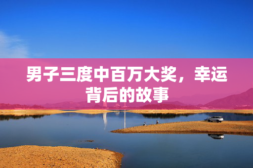 男子三度中百万大奖，幸运背后的故事