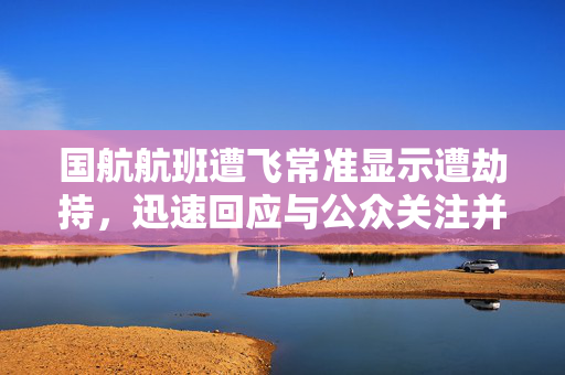 国航航班遭飞常准显示遭劫持，迅速回应与公众关注并存