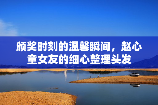 颁奖时刻的温馨瞬间，赵心童女友的细心整理头发