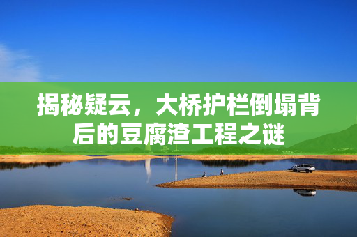 揭秘疑云，大桥护栏倒塌背后的豆腐渣工程之谜