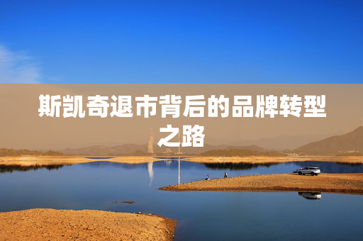 斯凯奇退市背后的品牌转型之路