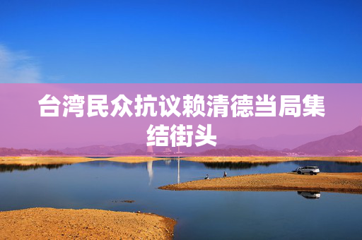 台湾民众抗议赖清德当局集结街头