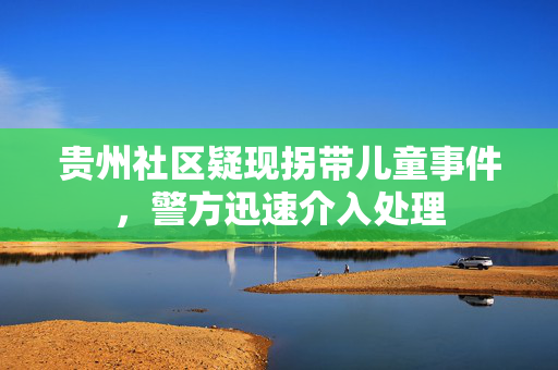 贵州社区疑现拐带儿童事件，警方迅速介入处理