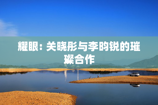 耀眼: 关晓彤与李昀锐的璀璨合作