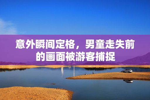 意外瞬间定格，男童走失前的画面被游客捕捉