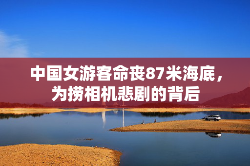 中国女游客命丧87米海底，为捞相机悲剧的背后