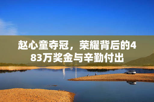赵心童夺冠，荣耀背后的483万奖金与辛勤付出
