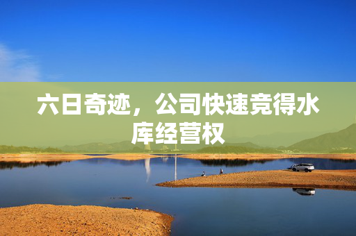 六日奇迹，公司快速竞得水库经营权